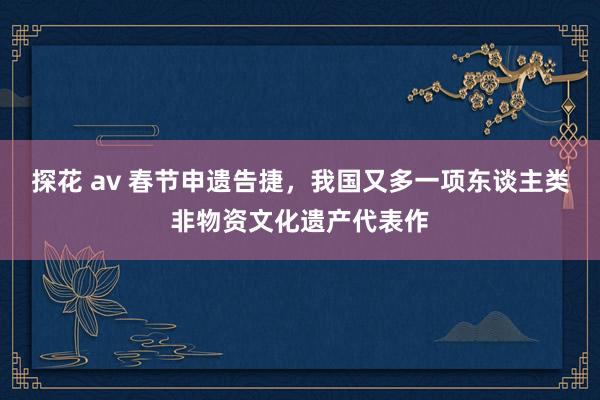 探花 av 春节申遗告捷，我国又多一项东谈主类非物资文化遗产代表作