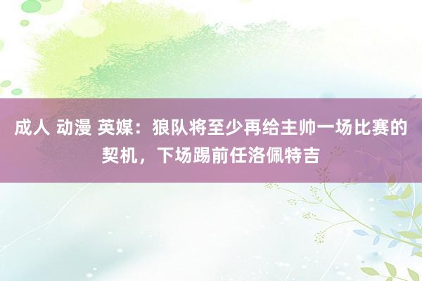 成人 动漫 英媒:狼队将至少再给主帅一场比赛的契机,下场踢前任洛佩特吉