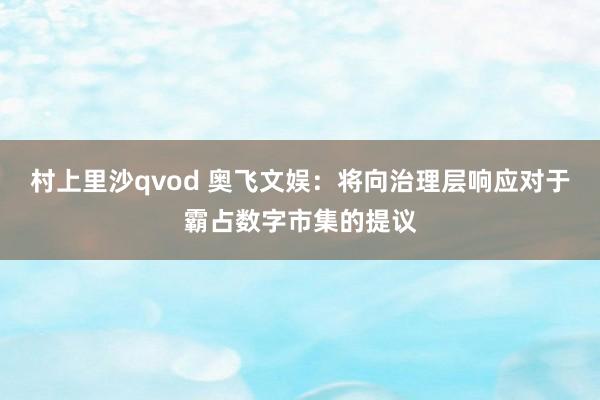 村上里沙qvod 奥飞文娱：将向治理层响应对于霸占数字市集的提议