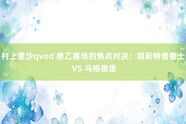 村上里沙qvod 德乙赛场的焦点对决：明斯特普鲁士 VS 马格德堡