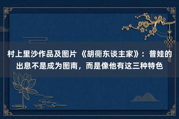 村上里沙作品及图片 《胡衕东谈主家》：普娃的出息不是成为图南，而是像他有这三种特色