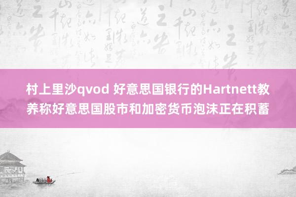 村上里沙qvod 好意思国银行的Hartnett教养称好意思国股市和加密货币泡沫正在积蓄