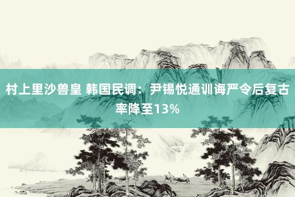 村上里沙兽皇 韩国民调：尹锡悦通训诲严令后复古率降至13%