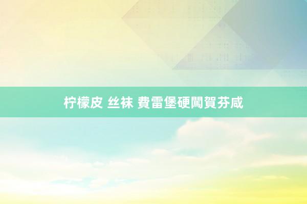 柠檬皮 丝袜 費雷堡硬闖賀芬咸