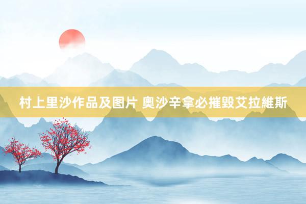村上里沙作品及图片 奧沙辛拿必摧毀艾拉維斯