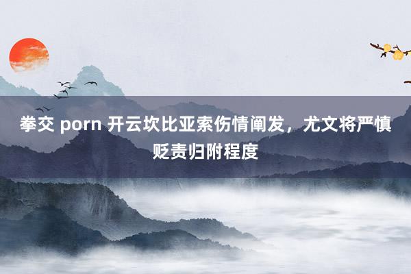 拳交 porn 开云坎比亚索伤情阐发，尤文将严慎贬责归附程度