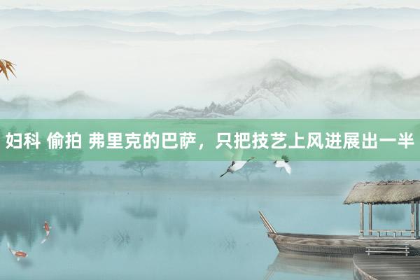 妇科 偷拍 弗里克的巴萨，只把技艺上风进展出一半