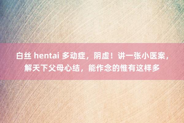 白丝 hentai 多动症，阴虚！讲一张小医案，解天下父母心结，能作念的惟有这样多