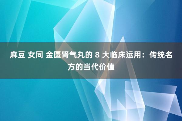 麻豆 女同 金匮肾气丸的 8 大临床运用：传统名方的当代价值