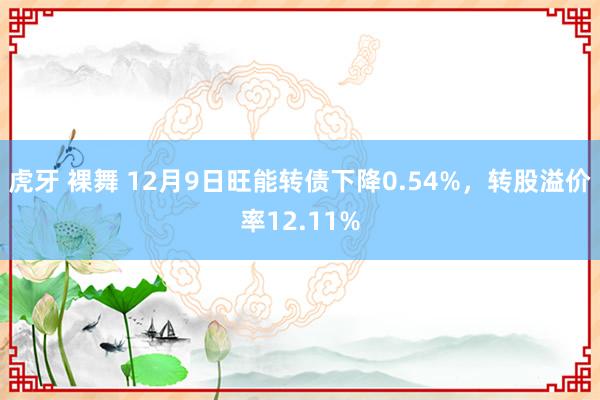 虎牙 裸舞 12月9日旺能转债下降0.54%，转股溢价率12.11%
