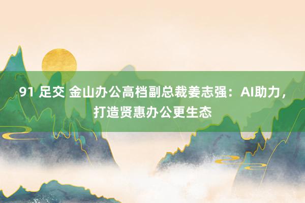 91 足交 金山办公高档副总裁姜志强：AI助力，打造贤惠办公更生态