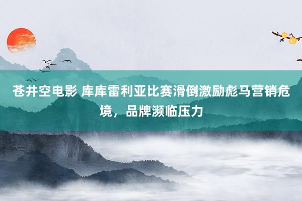 苍井空电影 库库雷利亚比赛滑倒激励彪马营销危境，品牌濒临压力