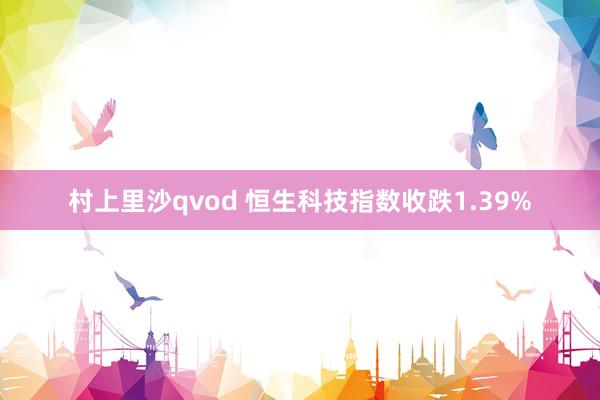 村上里沙qvod 恒生科技指数收跌1.39%