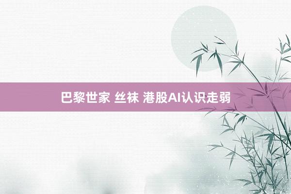 巴黎世家 丝袜 港股AI认识走弱