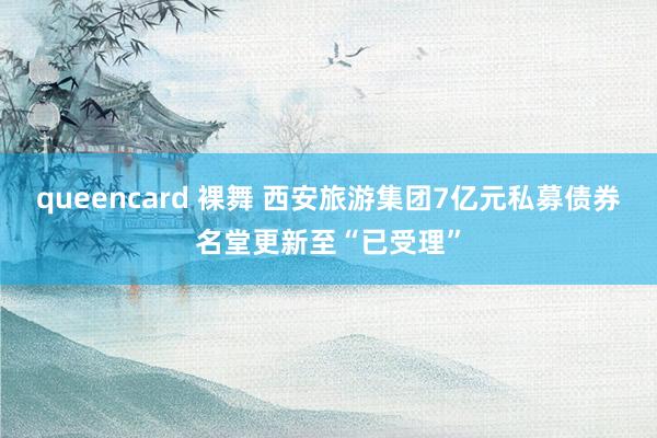 queencard 裸舞 西安旅游集团7亿元私募债券名堂更新至“已受理”