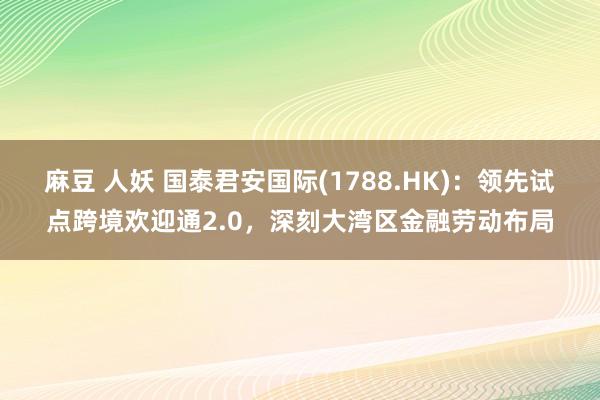 麻豆 人妖 国泰君安国际(1788.HK)：领先试点跨境欢迎通2.0，深刻大湾区金融劳动布局