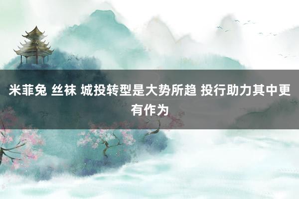 米菲兔 丝袜 城投转型是大势所趋 投行助力其中更有作为