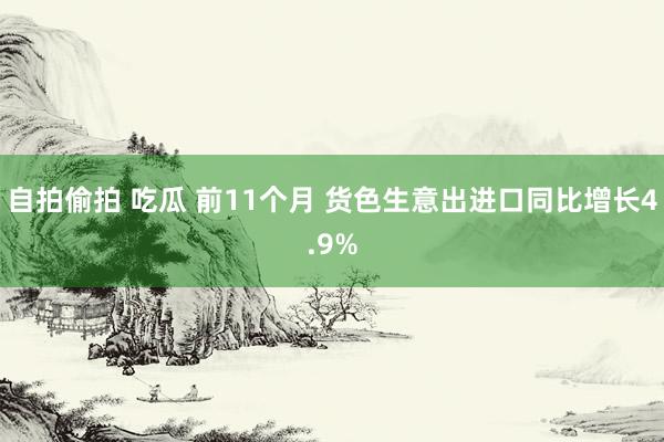 自拍偷拍 吃瓜 前11个月 货色生意出进口同比增长4.9%