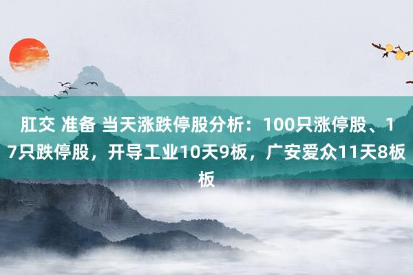 肛交 准备 当天涨跌停股分析：100只涨停股、17只跌停股，开导工业10天9板，广安爱众11天8板