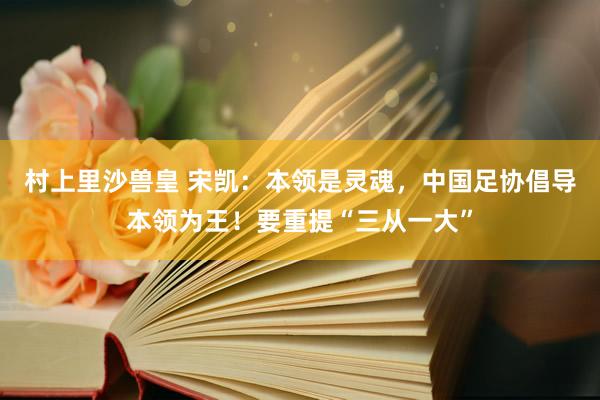村上里沙兽皇 宋凯：本领是灵魂，中国足协倡导本领为王！要重提“三从一大”