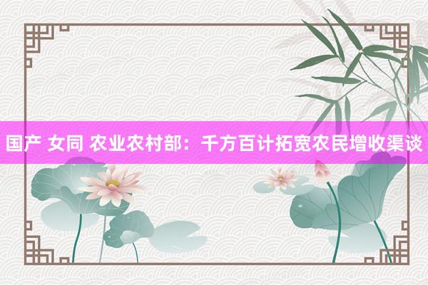 国产 女同 农业农村部：千方百计拓宽农民增收渠谈