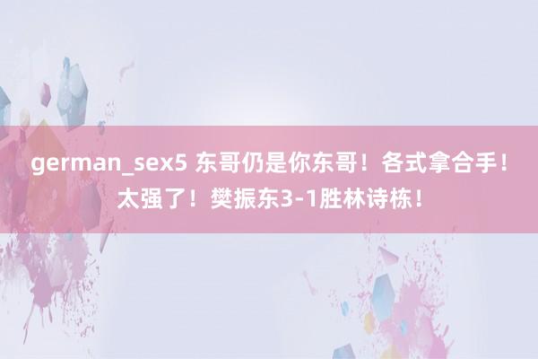 german_sex5 东哥仍是你东哥！各式拿合手！太强了！樊振东3-1胜林诗栋！