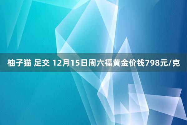 柚子猫 足交 12月15日周六福黄金价钱798元/克