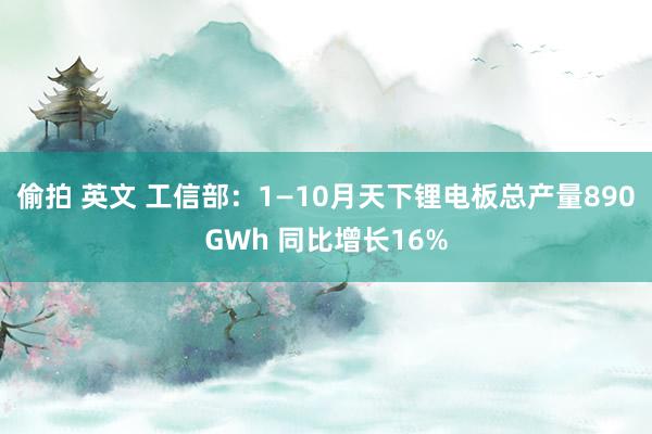 偷拍 英文 工信部：1—10月天下锂电板总产量890GWh 同比增长16%
