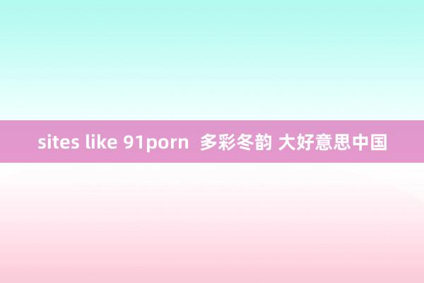 sites like 91porn  多彩冬韵 大好意思中国