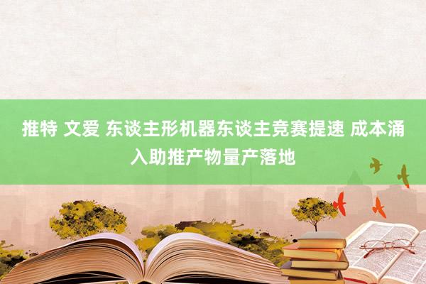 推特 文爱 东谈主形机器东谈主竞赛提速 成本涌入助推产物量产落地