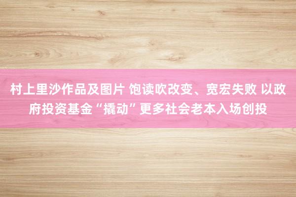 村上里沙作品及图片 饱读吹改变、宽宏失败 以政府投资基金“撬动”更多社会老本入场创投