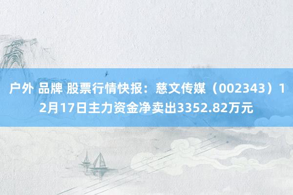户外 品牌 股票行情快报：慈文传媒（002343）12月17日主力资金净卖出3352.82万元