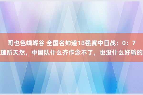 哥也色蝴蝶谷 全国名帅道18强赛中日战:0:7理所天然,中国队什么齐作念不了,也没什么好输的
