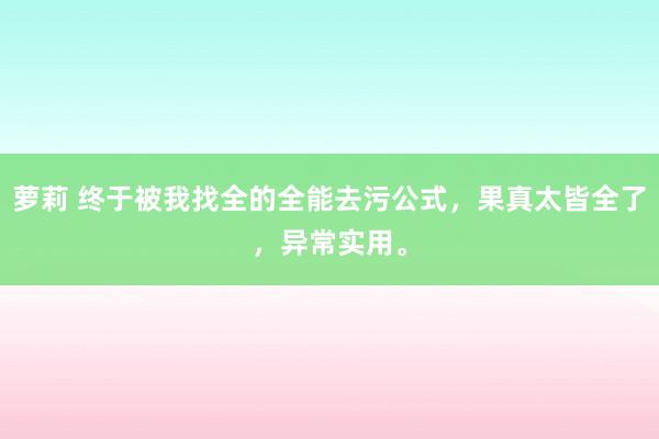 萝莉 终于被我找全的全能去污公式，果真太皆全了，异常实用。