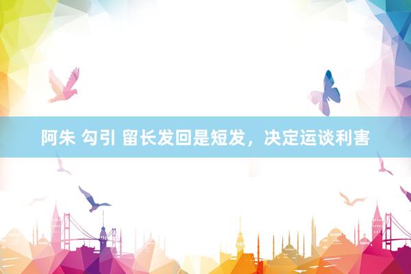 阿朱 勾引 留长发回是短发，决定运谈利害