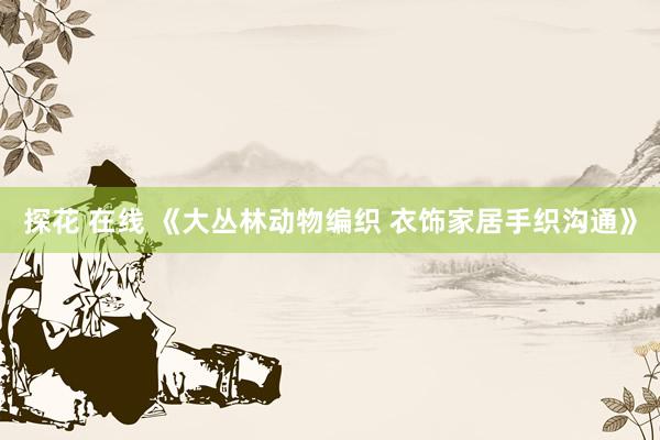 探花 在线 《大丛林动物编织 衣饰家居手织沟通》