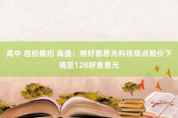 高中 自拍偷拍 高盛：将好意思光科技观点股价下调至128好意思元