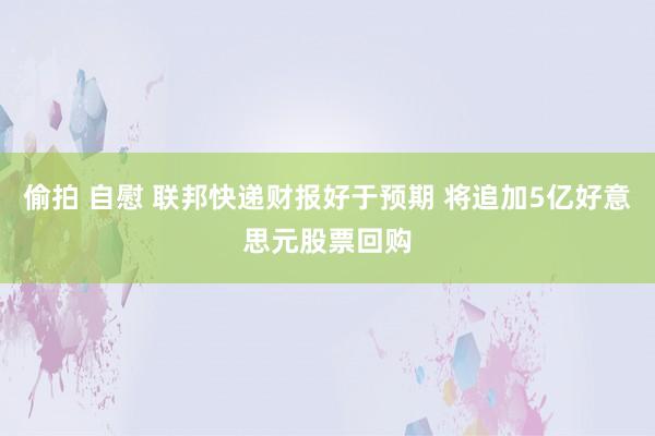 偷拍 自慰 联邦快递财报好于预期 将追加5亿好意思元股票回购