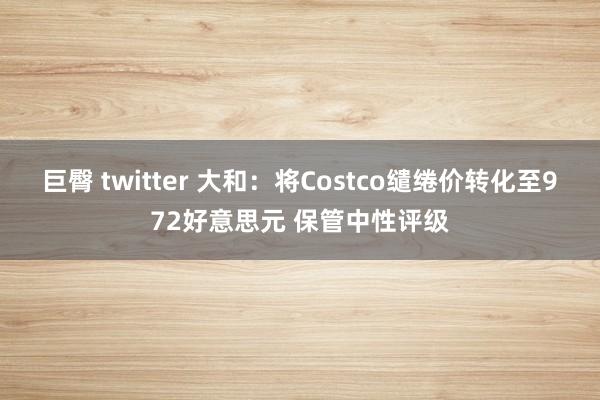 巨臀 twitter 大和：将Costco缱绻价转化至972好意思元 保管中性评级