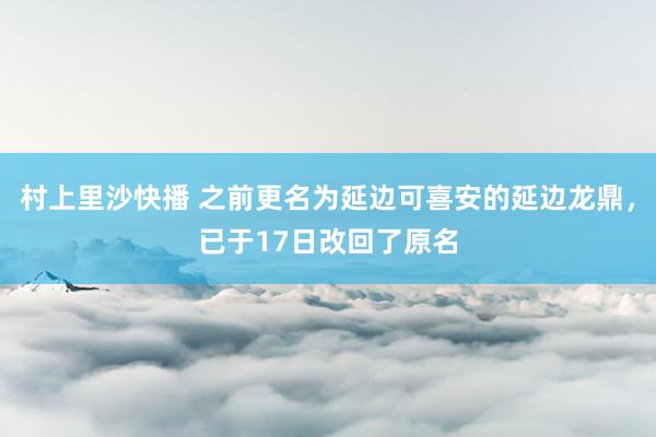 村上里沙快播 之前更名为延边可喜安的延边龙鼎，已于17日改回了原名