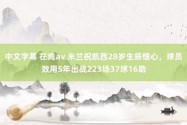 中文字幕 在线av 米兰祝凯西28岁生辰惬心，球员效用5年出战223场37球16助