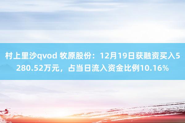 村上里沙qvod 牧原股份：12月19日获融资买入5280.52万元，占当日流入资金比例10.16%