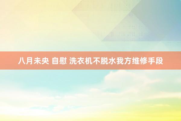 八月未央 自慰 洗衣机不脱水我方维修手段