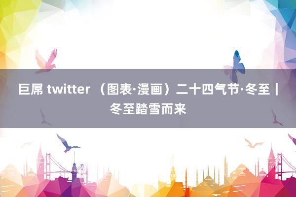 巨屌 twitter （图表·漫画）二十四气节·冬至｜冬至踏雪而来
