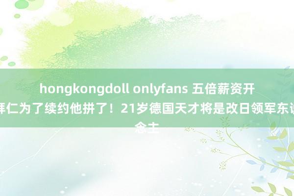 hongkongdoll onlyfans 五倍薪资开出，拜仁为了续约他拼了！21岁德国天才将是改日领军东说念主