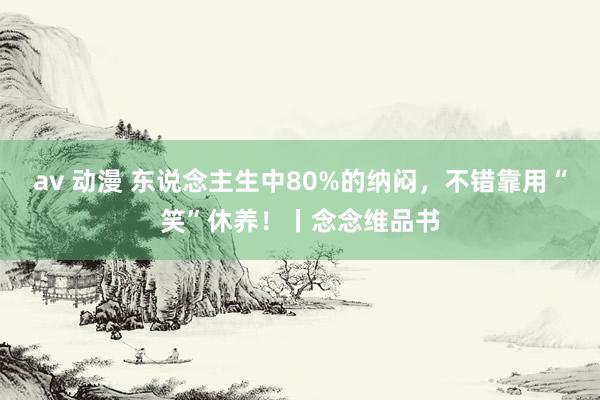 av 动漫 东说念主生中80%的纳闷，不错靠用“笑”休养！丨念念维品书