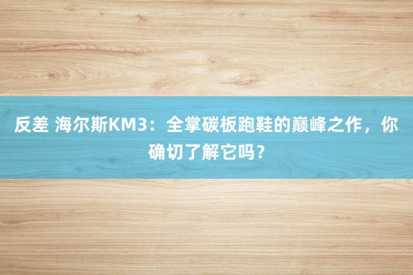 反差 海尔斯KM3：全掌碳板跑鞋的巅峰之作，你确切了解它吗？