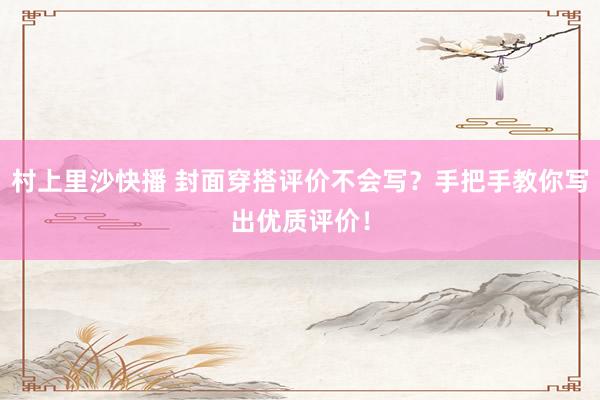 村上里沙快播 封面穿搭评价不会写？手把手教你写出优质评价！