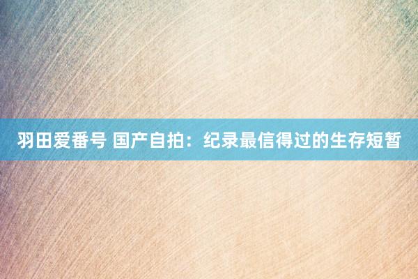 羽田爱番号 国产自拍：纪录最信得过的生存短暂