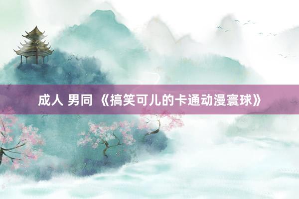 成人 男同 《搞笑可儿的卡通动漫寰球》